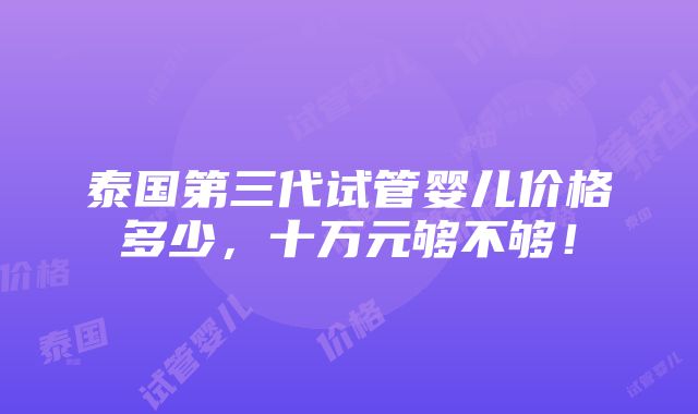 泰国第三代试管婴儿价格多少，十万元够不够！