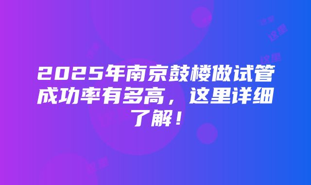 2025年南京鼓楼做试管成功率有多高，这里详细了解！