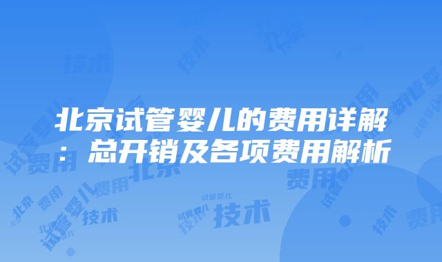 北京试管婴儿的费用详解：总开销及各项费用解析