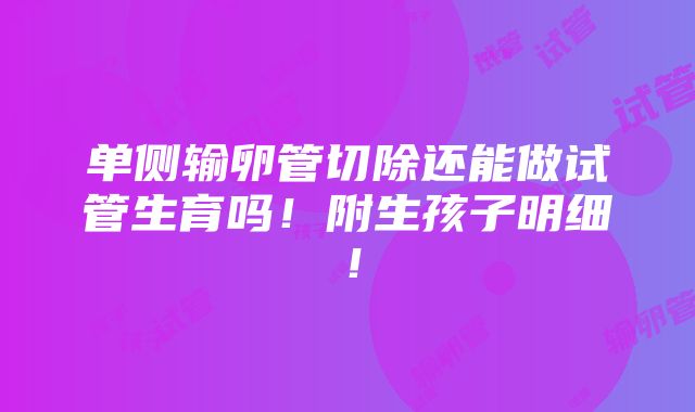 单侧输卵管切除还能做试管生育吗！附生孩子明细！