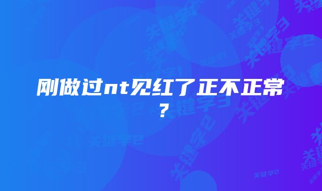 刚做过nt见红了正不正常？