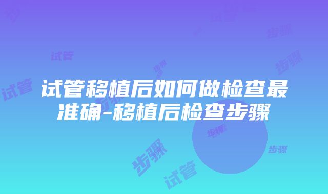 试管移植后如何做检查最准确-移植后检查步骤