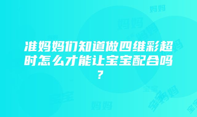 准妈妈们知道做四维彩超时怎么才能让宝宝配合吗？