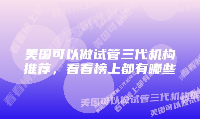 美国可以做试管三代机构推荐，看看榜上都有哪些