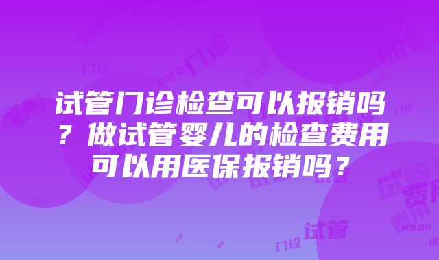 试管门诊检查可以报销吗？做试管婴儿的检查费用可以用医保报销吗？