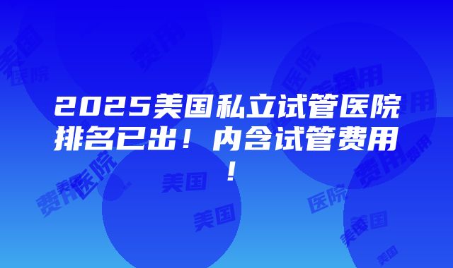 2025美国私立试管医院排名已出！内含试管费用！