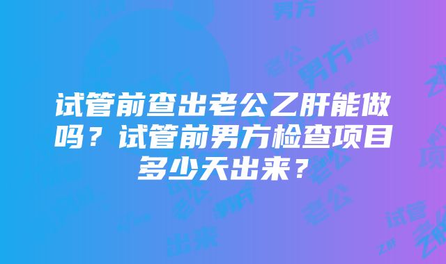 试管前查出老公乙肝能做吗？试管前男方检查项目多少天出来？