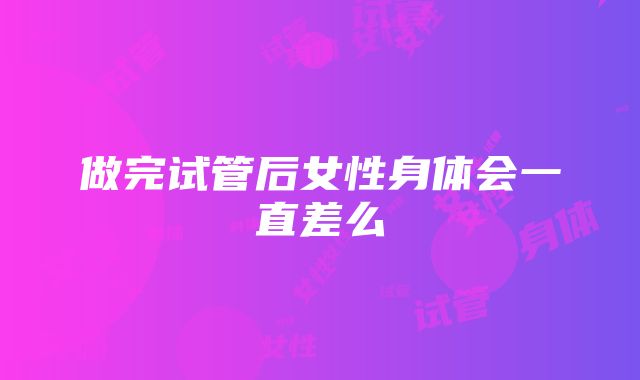 做完试管后女性身体会一直差么