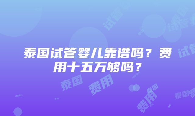 泰国试管婴儿靠谱吗？费用十五万够吗？