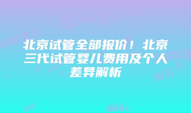 北京试管全部报价！北京三代试管婴儿费用及个人差异解析