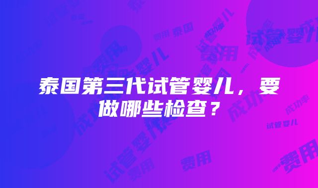 泰国第三代试管婴儿，要做哪些检查？