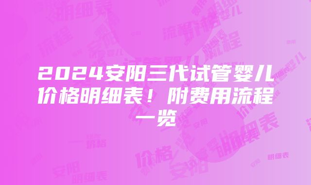 2024安阳三代试管婴儿价格明细表！附费用流程一览