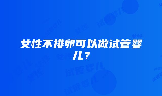 女性不排卵可以做试管婴儿？