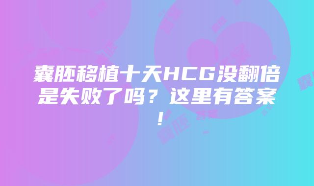 囊胚移植十天HCG没翻倍是失败了吗？这里有答案！