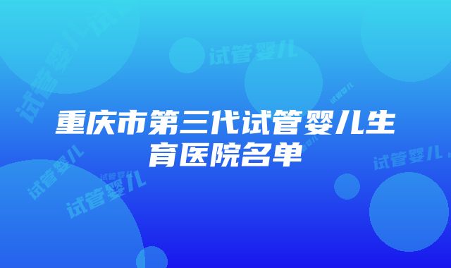 重庆市第三代试管婴儿生育医院名单