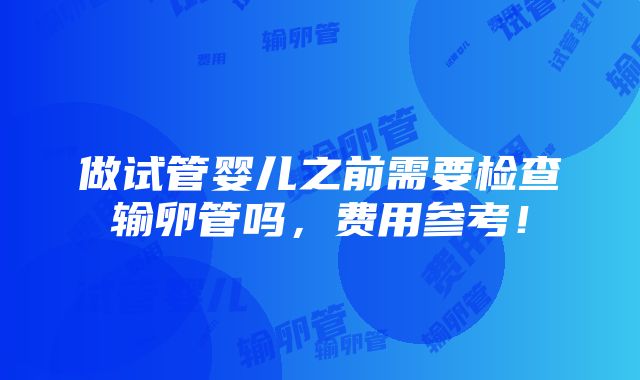 做试管婴儿之前需要检查输卵管吗，费用参考！