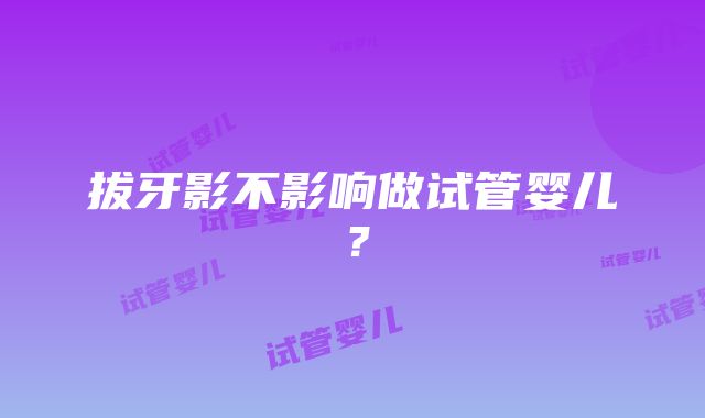 拔牙影不影响做试管婴儿？