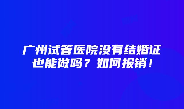 广州试管医院没有结婚证也能做吗？如何报销！