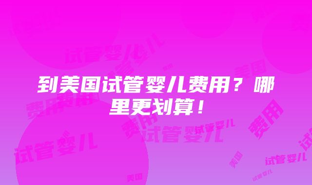 到美国试管婴儿费用？哪里更划算！