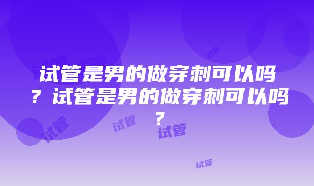 试管是男的做穿刺可以吗？试管是男的做穿刺可以吗？