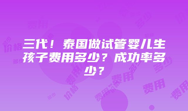 三代！泰国做试管婴儿生孩子费用多少？成功率多少？