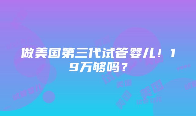 做美国第三代试管婴儿！19万够吗？