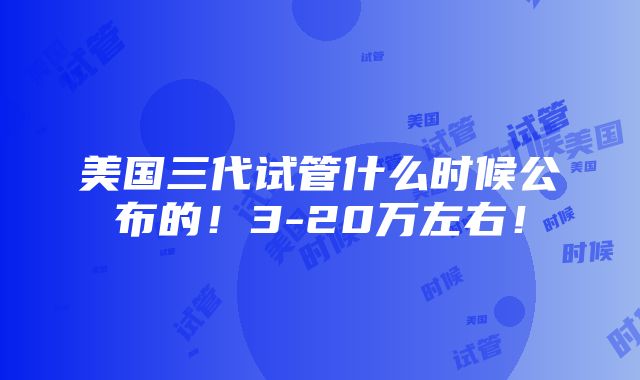 美国三代试管什么时候公布的！3-20万左右！