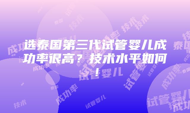 选泰国第三代试管婴儿成功率很高？技术水平如何！