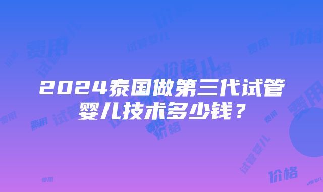 2024泰国做第三代试管婴儿技术多少钱？