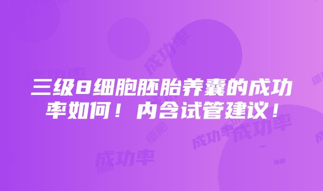 三级8细胞胚胎养囊的成功率如何！内含试管建议！