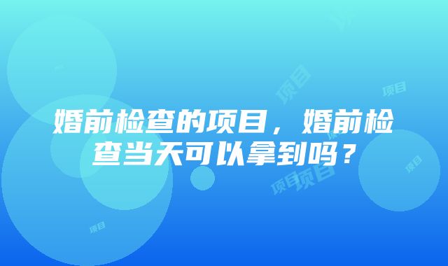 婚前检查的项目，婚前检查当天可以拿到吗？