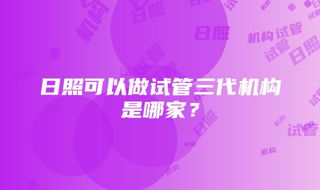 日照可以做试管三代机构是哪家？