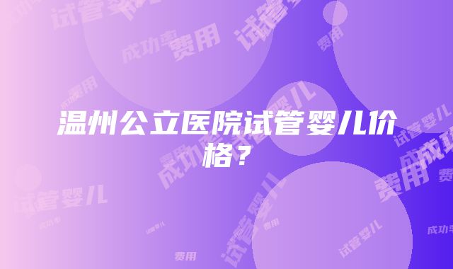 温州公立医院试管婴儿价格？