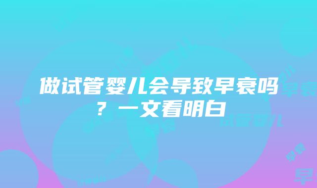 做试管婴儿会导致早衰吗？一文看明白