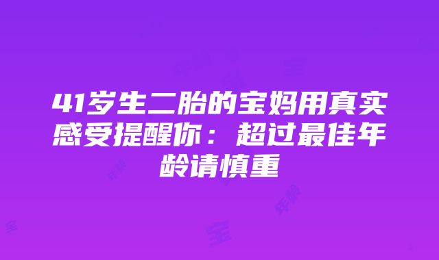 41岁生二胎的宝妈用真实感受提醒你：超过最佳年龄请慎重