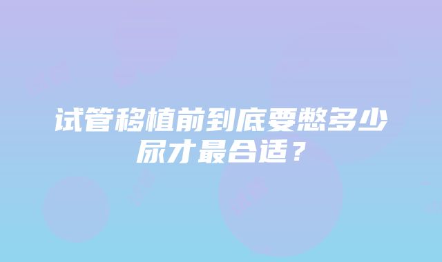 试管移植前到底要憋多少尿才最合适？