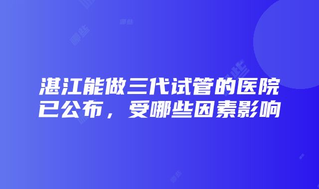 湛江能做三代试管的医院已公布，受哪些因素影响