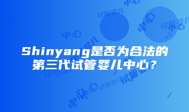 Shinyang是否为合法的第三代试管婴儿中心？