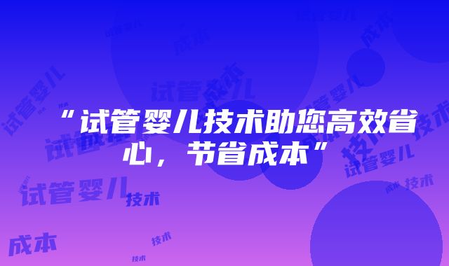 “试管婴儿技术助您高效省心，节省成本”