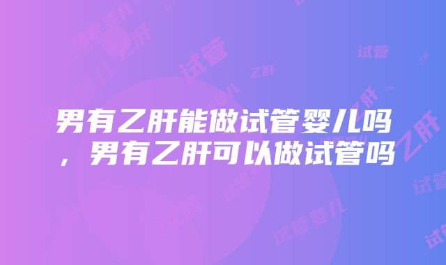 男有乙肝能做试管婴儿吗，男有乙肝可以做试管吗