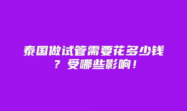 泰国做试管需要花多少钱？受哪些影响！