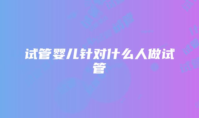 试管婴儿针对什么人做试管