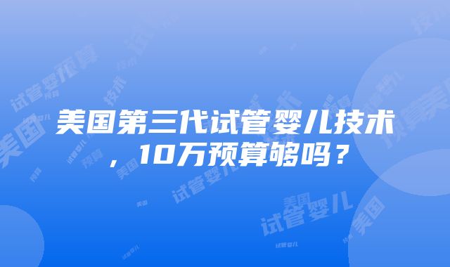 美国第三代试管婴儿技术，10万预算够吗？