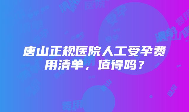 唐山正规医院人工受孕费用清单，值得吗？