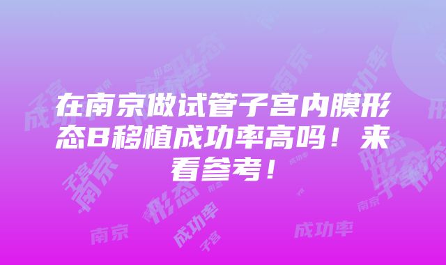 在南京做试管子宫内膜形态B移植成功率高吗！来看参考！