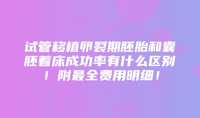 试管移植卵裂期胚胎和囊胚着床成功率有什么区别！附最全费用明细！