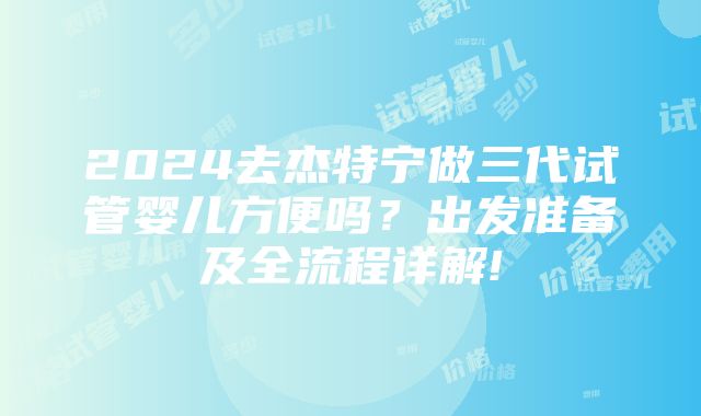 2024去杰特宁做三代试管婴儿方便吗？出发准备及全流程详解!