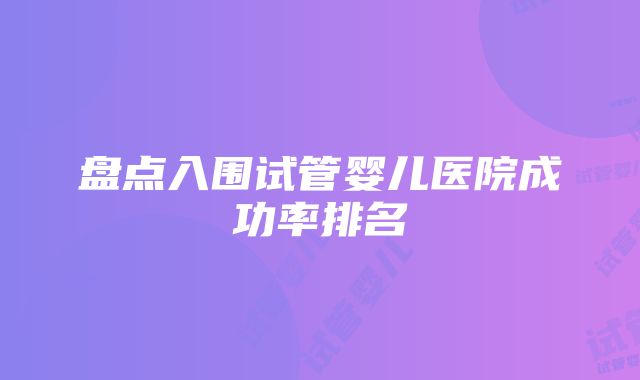 盘点入围试管婴儿医院成功率排名