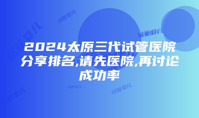 2024太原三代试管医院分享排名,请先医院,再讨论成功率