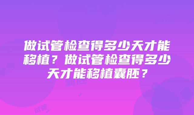 做试管检查得多少天才能移植？做试管检查得多少天才能移植囊胚？